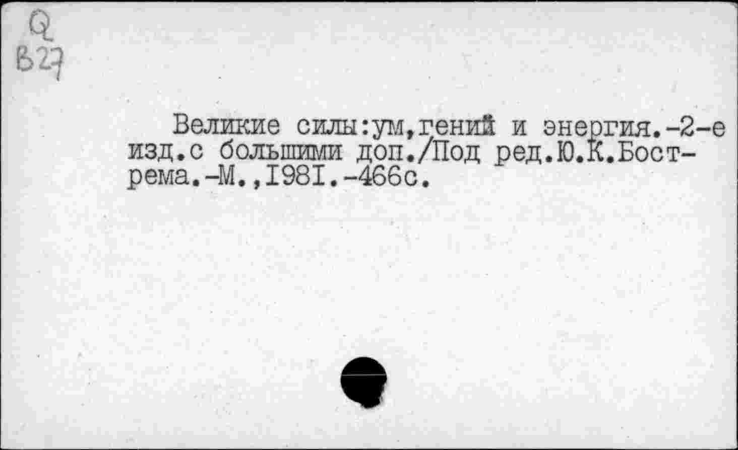 ﻿$
Великие силы :ум,гений и энергия.-2-е изд.с большими доп./Под ред.Ю.К.Бост-рема. -М.,1981.-466с.